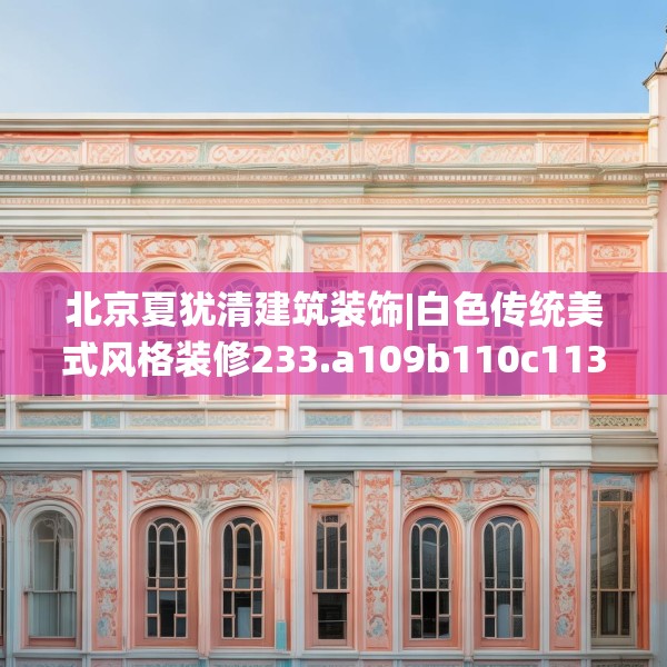 北京夏犹清建筑装饰|白色传统美式风格装修233.a109b110c113fgy.120bnbn