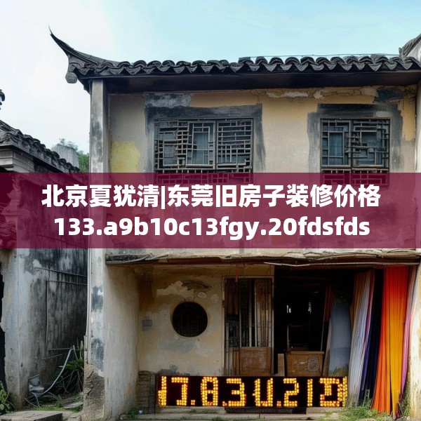 北京夏犹清|东莞旧房子装修价格133.a9b10c13fgy.20fdsfds