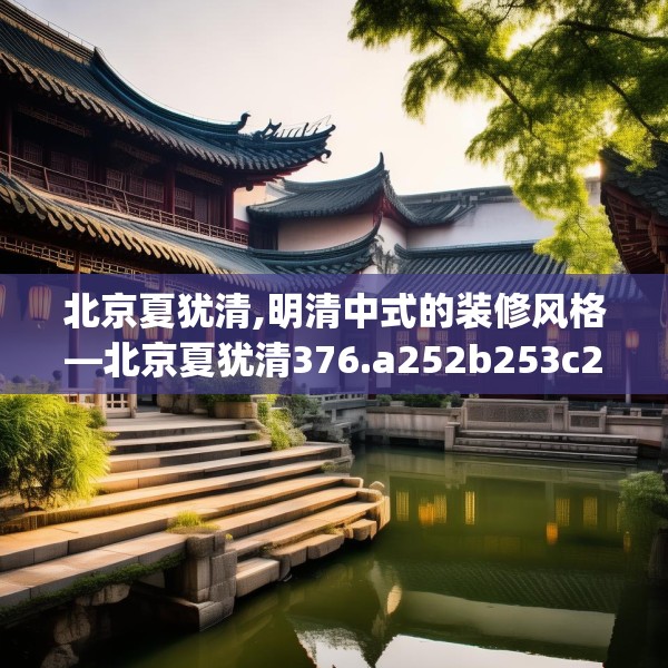 北京夏犹清,明清中式的装修风格—北京夏犹清376.a252b253c256fgy.263dewqe