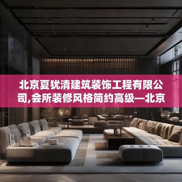 北京夏犹清建筑装饰工程有限公司,会所装修风格简约高级—北京夏犹清建筑装饰工程有限公司604.a480b481c484fgy.491sdA