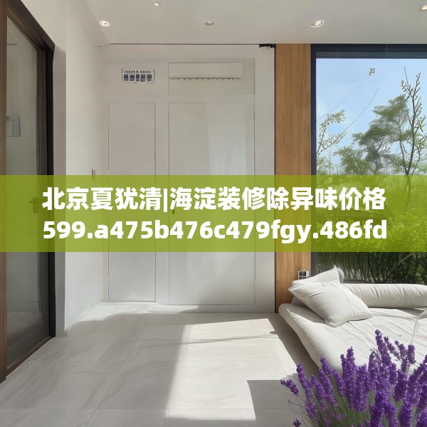 北京夏犹清|海淀装修除异味价格599.a475b476c479fgy.486fds