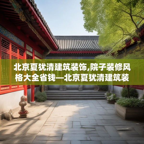 北京夏犹清建筑装饰,院子装修风格大全省钱—北京夏犹清建筑装饰238.a114b115c118fgy.125htyj