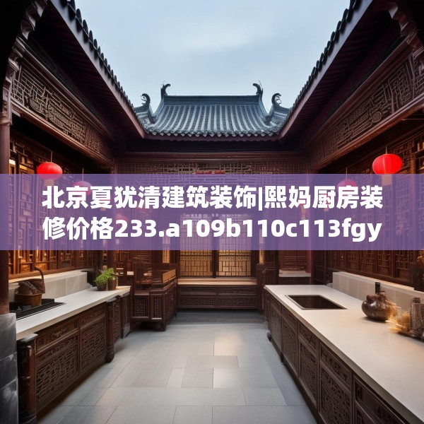北京夏犹清建筑装饰|熙妈厨房装修价格233.a109b110c113fgy.120bnbn