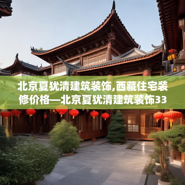 北京夏犹清建筑装饰,西藏住宅装修价格—北京夏犹清建筑装饰331.a207b208c211fgy.218fdsfds