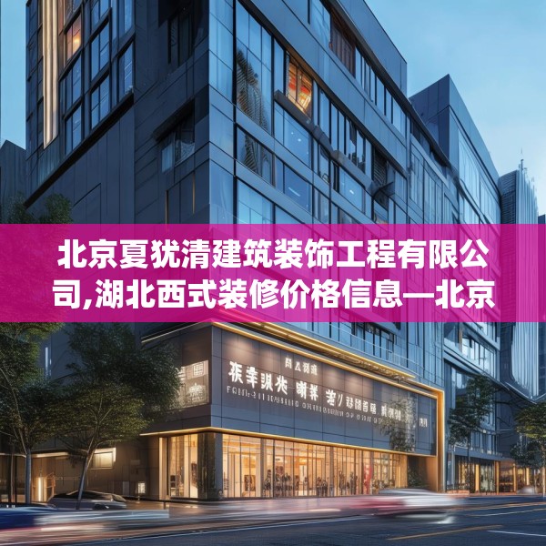 北京夏犹清建筑装饰工程有限公司,湖北西式装修价格信息—北京夏犹清建筑装饰工程有限公司432.a308b309c312fgy.319nbn