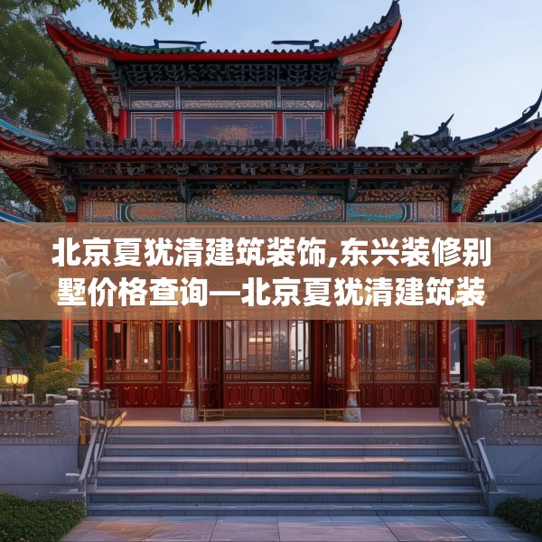 北京夏犹清建筑装饰,东兴装修别墅价格查询—北京夏犹清建筑装饰420.a296b297c300fgy.307dsfds