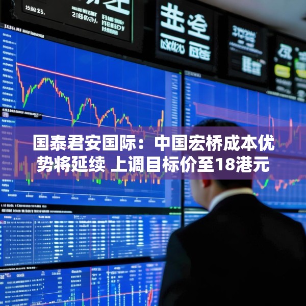 国泰君安国际：中国宏桥成本优势将延续 上调目标价至18港元