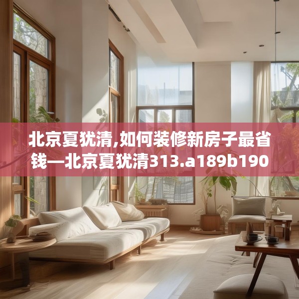 北京夏犹清,如何装修新房子最省钱—北京夏犹清313.a189b190c193fgy.200fdsfds