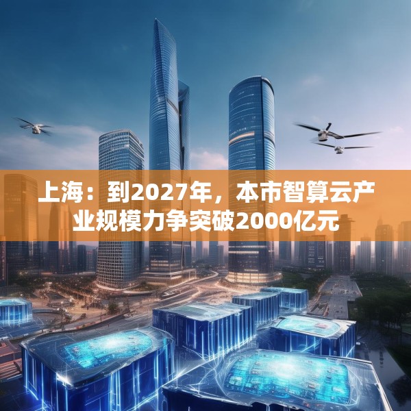 上海：到2027年，本市智算云产业规模力争突破2000亿元
