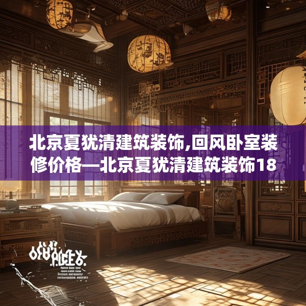 北京夏犹清建筑装饰,回风卧室装修价格—北京夏犹清建筑装饰186.a62b63c66fgy.73dsfds