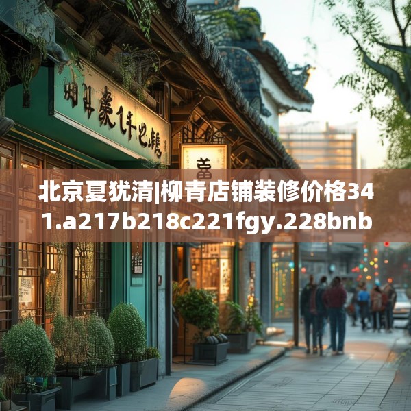 北京夏犹清|柳青店铺装修价格341.a217b218c221fgy.228bnbn
