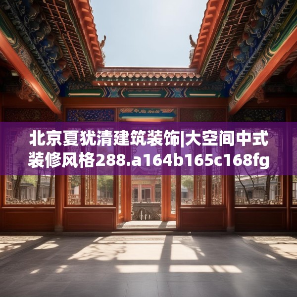 北京夏犹清建筑装饰|大空间中式装修风格288.a164b165c168fgy.175nbn