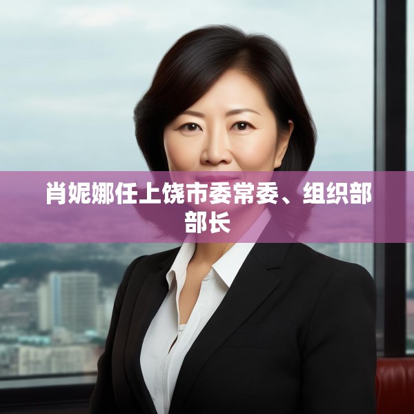 肖妮娜任上饶市委常委、组织部部长