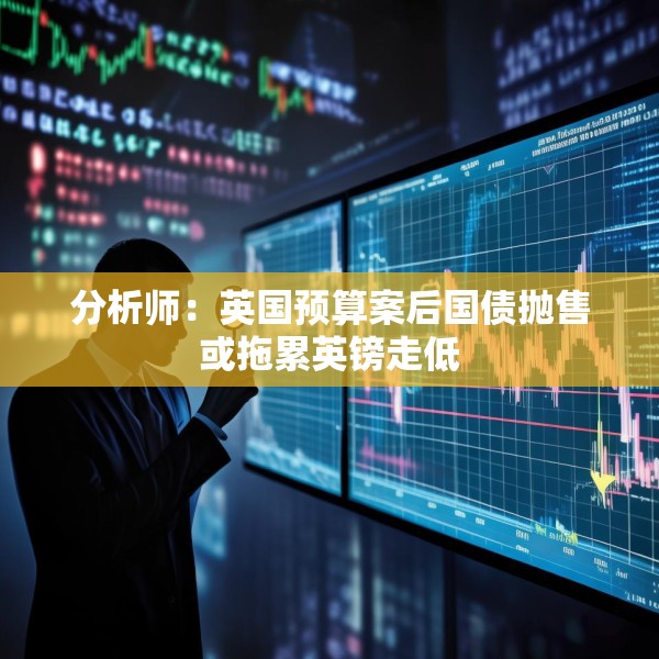分析师：英国预算案后国债抛售或拖累英镑走低