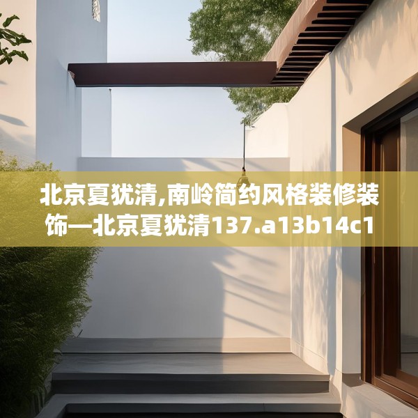 北京夏犹清,南岭简约风格装修装饰—北京夏犹清137.a13b14c17fgy.24cvcx