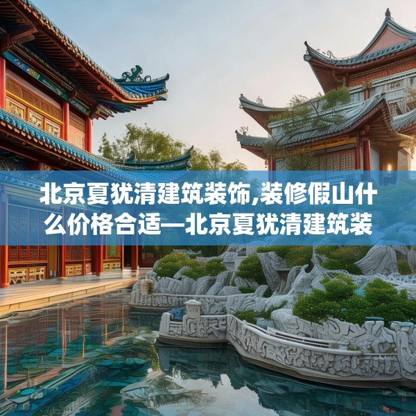 北京夏犹清建筑装饰,装修假山什么价格合适—北京夏犹清建筑装饰203.a79b80c83fgy.90fds