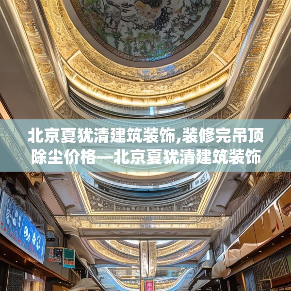 北京夏犹清建筑装饰,装修完吊顶除尘价格—北京夏犹清建筑装饰197.a73b74c77fgy.84bnbn