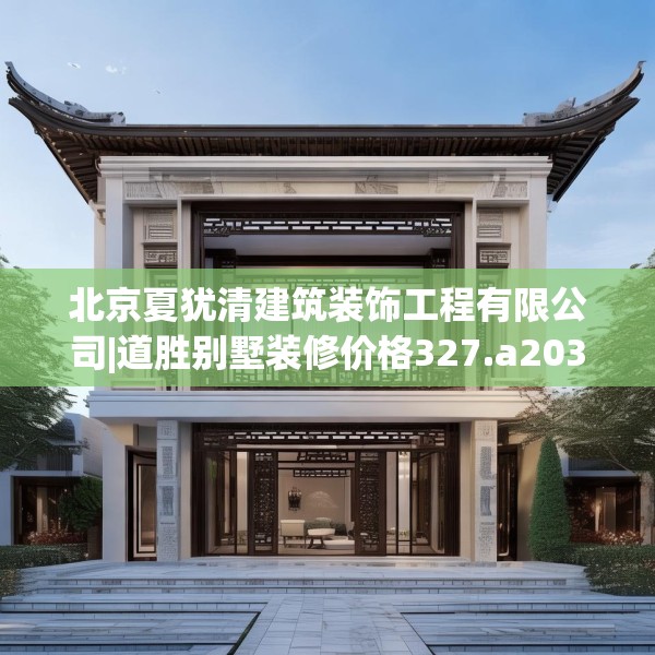 北京夏犹清建筑装饰工程有限公司|道胜别墅装修价格327.a203b204c207fgy.214uyk