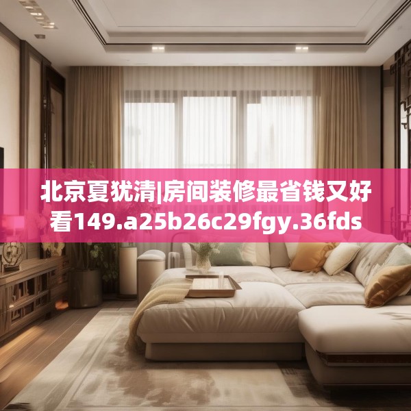 北京夏犹清|房间装修最省钱又好看149.a25b26c29fgy.36fds