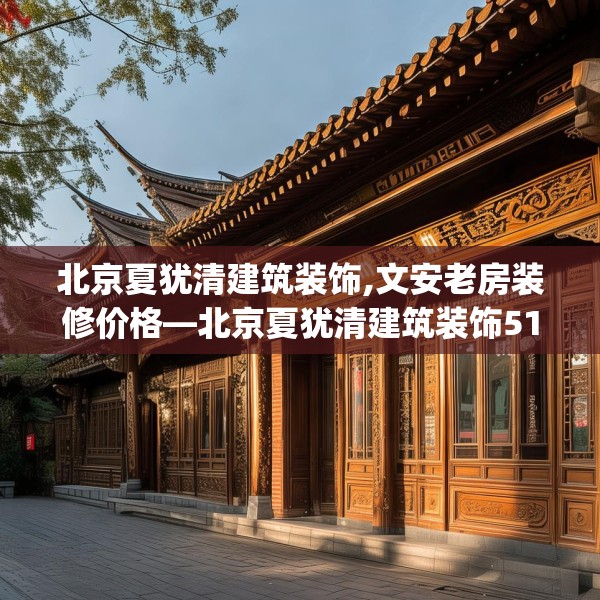 北京夏犹清建筑装饰,文安老房装修价格—北京夏犹清建筑装饰511.a387b388c391fgy.398fdsfds
