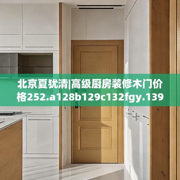 北京夏犹清|高级厨房装修木门价格252.a128b129c132fgy.139nbn