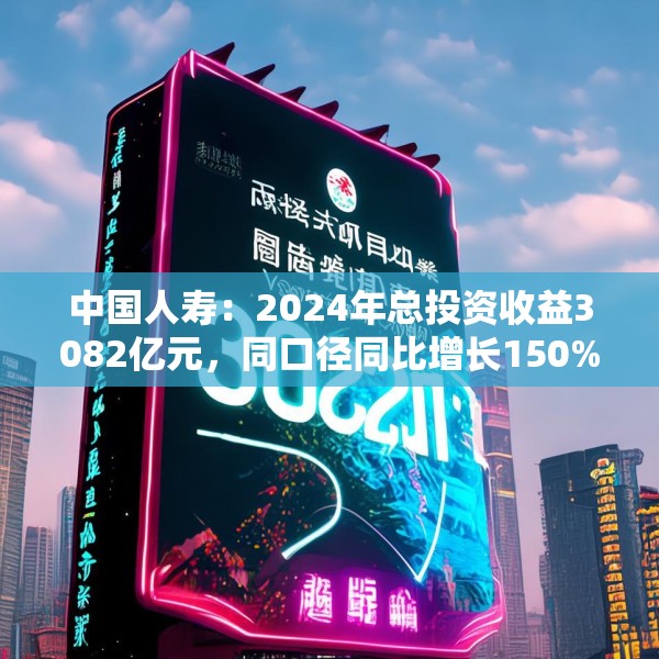 中国人寿：2024年总投资收益3082亿元，同口径同比增长150%