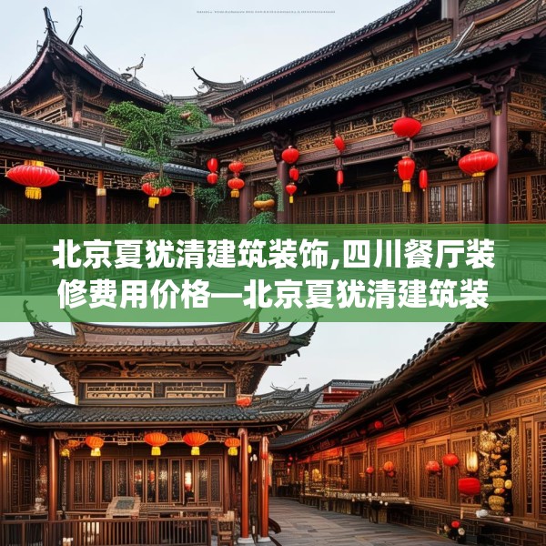 北京夏犹清建筑装饰,四川餐厅装修费用价格—北京夏犹清建筑装饰571.a447b448c451fgy.458poiy