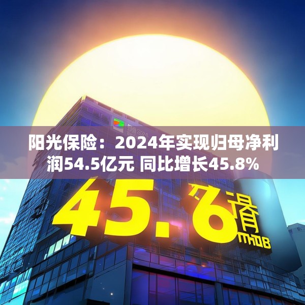 阳光保险：2024年实现归母净利润54.5亿元 同比增长45.8%
