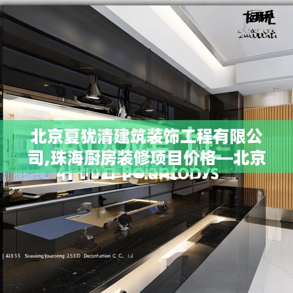 北京夏犹清建筑装饰工程有限公司,珠海厨房装修项目价格—北京夏犹清建筑装饰工程有限公司565.a441b442c445fgy.452fdsfds