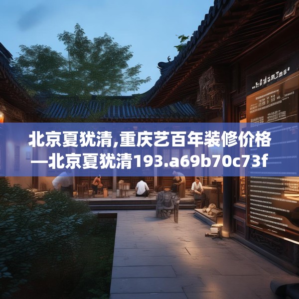 北京夏犹清,重庆艺百年装修价格—北京夏犹清193.a69b70c73fgy.80poiy