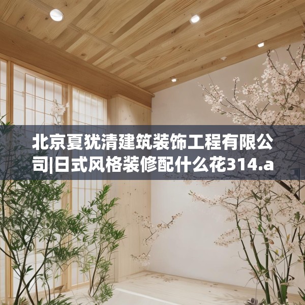 北京夏犹清建筑装饰工程有限公司|日式风格装修配什么花314.a190b191c194fgy.201wew