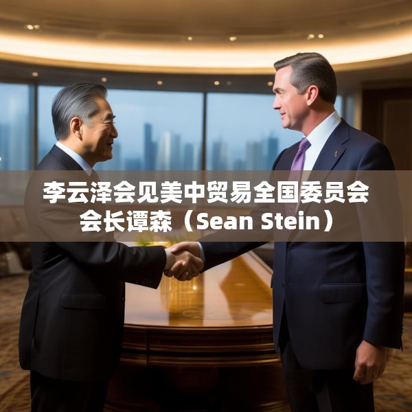 李云泽会见美中贸易全国委员会会长谭森（Sean Stein）