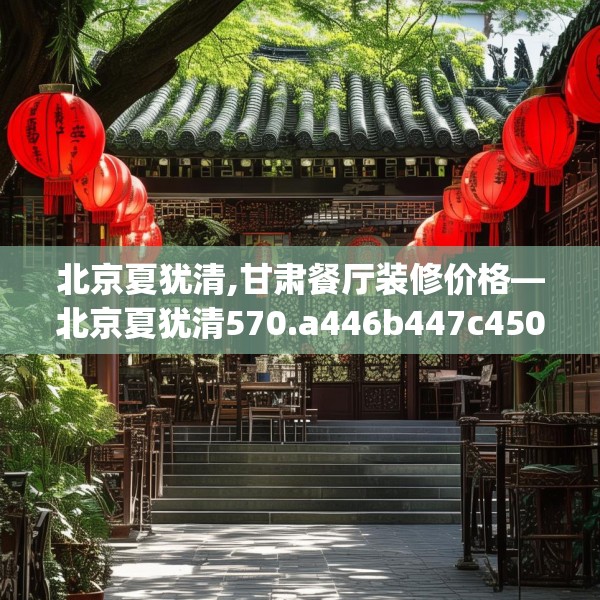 北京夏犹清,甘肃餐厅装修价格—北京夏犹清570.a446b447c450fgy.457lkjl