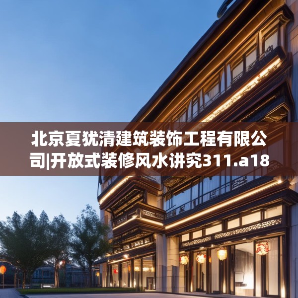 北京夏犹清建筑装饰工程有限公司|开放式装修风水讲究311.a187b188c191fgy.198fds