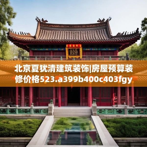 北京夏犹清建筑装饰|房屋预算装修价格523.a399b400c403fgy.410jhhj