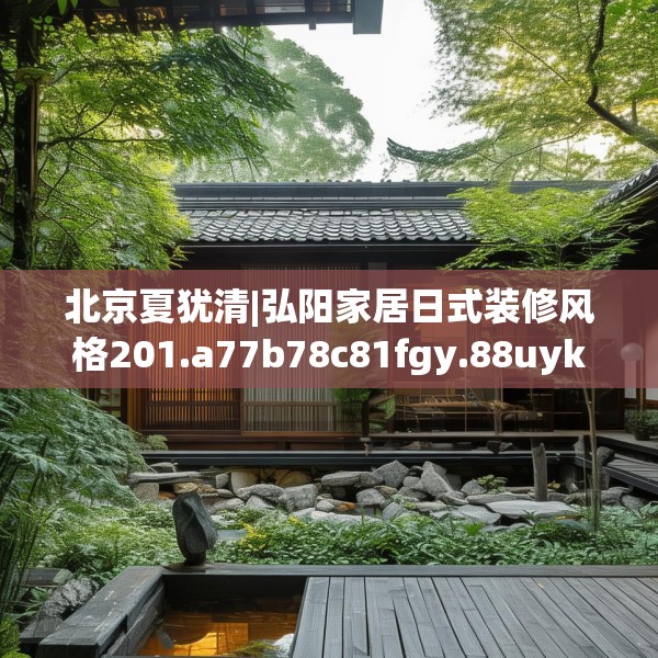 北京夏犹清|弘阳家居日式装修风格201.a77b78c81fgy.88uyk