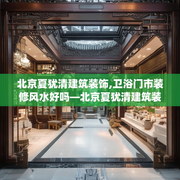 北京夏犹清建筑装饰,卫浴门市装修风水好吗—北京夏犹清建筑装饰131.a7b8c11fgy.18fds
