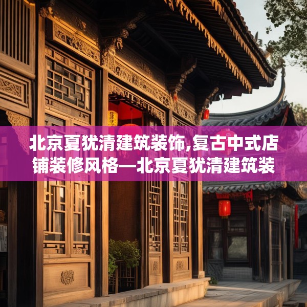 北京夏犹清建筑装饰,复古中式店铺装修风格—北京夏犹清建筑装饰438.a314b315c318fgy.325dsfds