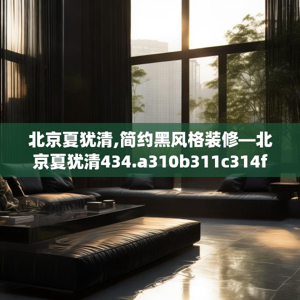 北京夏犹清,简约黑风格装修—北京夏犹清434.a310b311c314fgy.32176667