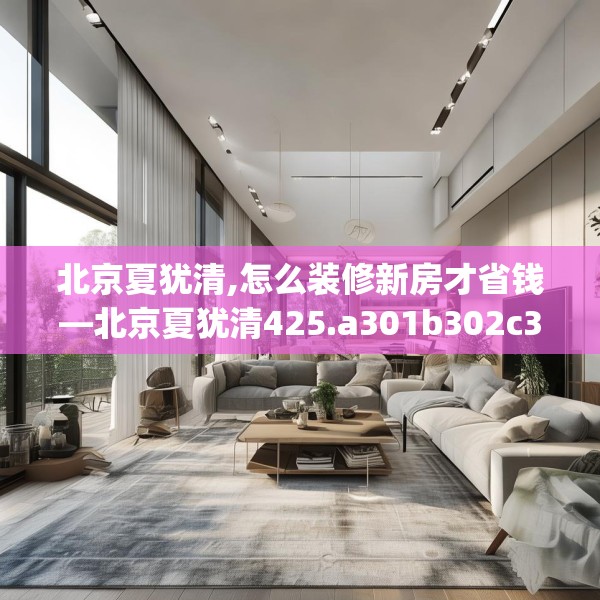 北京夏犹清,怎么装修新房才省钱—北京夏犹清425.a301b302c305fgy.312cvcx