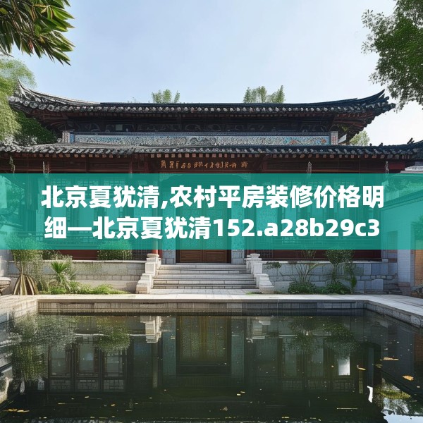 北京夏犹清,农村平房装修价格明细—北京夏犹清152.a28b29c32fgy.39wew