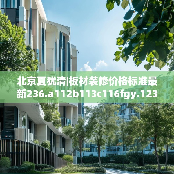 北京夏犹清|板材装修价格标准最新236.a112b113c116fgy.12376678
