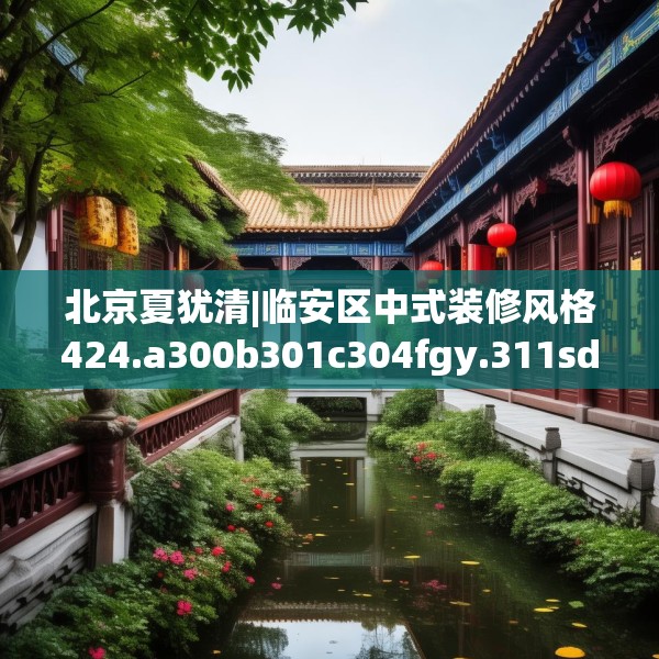 北京夏犹清|临安区中式装修风格424.a300b301c304fgy.311sdA