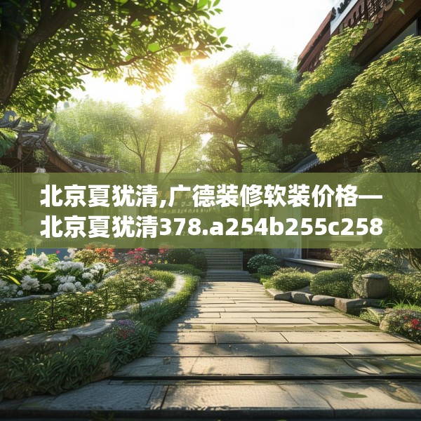 北京夏犹清,广德装修软装价格—北京夏犹清378.a254b255c258fgy.265nbn