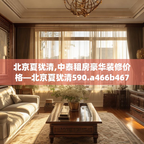 北京夏犹清,中泰租房豪华装修价格—北京夏犹清590.a466b467c470fgy.477xczxv