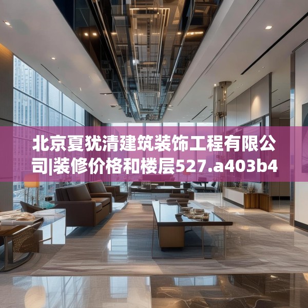 北京夏犹清建筑装饰工程有限公司|装修价格和楼层527.a403b404c407fgy.414fds