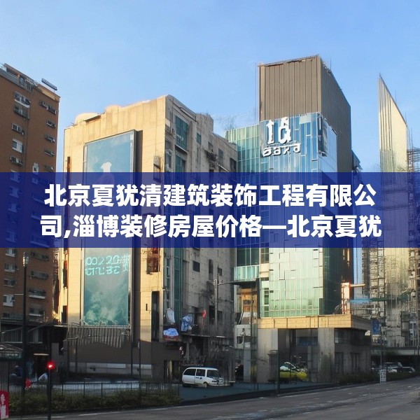 北京夏犹清建筑装饰工程有限公司,淄博装修房屋价格—北京夏犹清建筑装饰工程有限公司190.a66b67c70fgy.77sdA