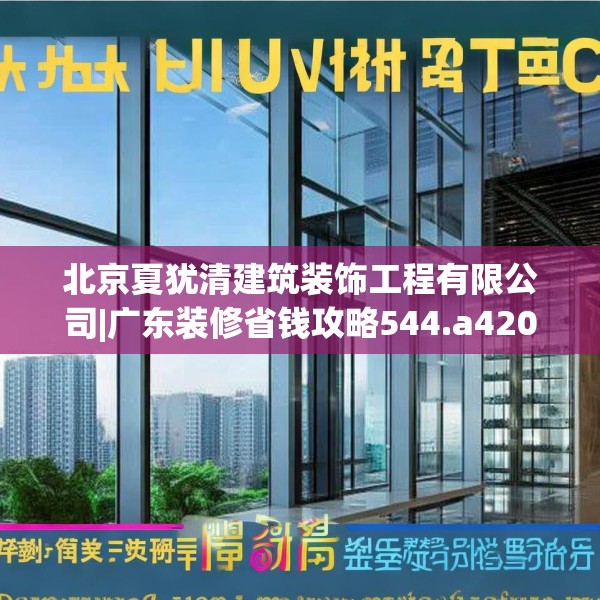 北京夏犹清建筑装饰工程有限公司|广东装修省钱攻略544.a420b421c424fgy.431htyj