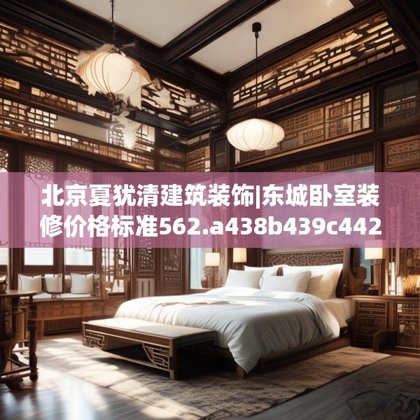 北京夏犹清建筑装饰|东城卧室装修价格标准562.a438b439c442fgy.449htyj