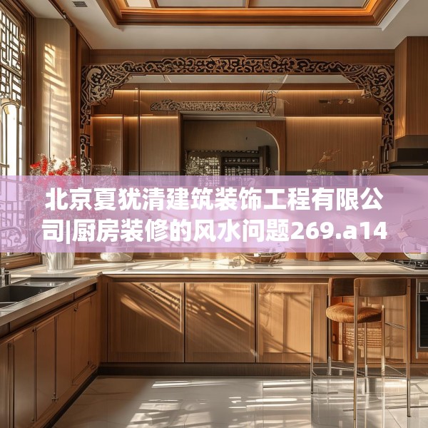 北京夏犹清建筑装饰工程有限公司|厨房装修的风水问题269.a145b146c149fgy.156bnbn